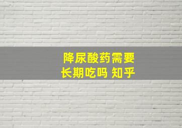 降尿酸药需要长期吃吗 知乎